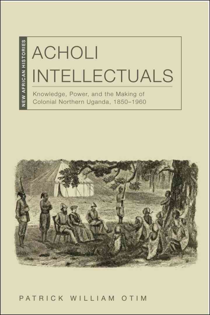 Acholi Intellectuals: Knowledge, Power, and the Making of Colonial Northern Uganda, 1850–1960, 1st Edition eBook