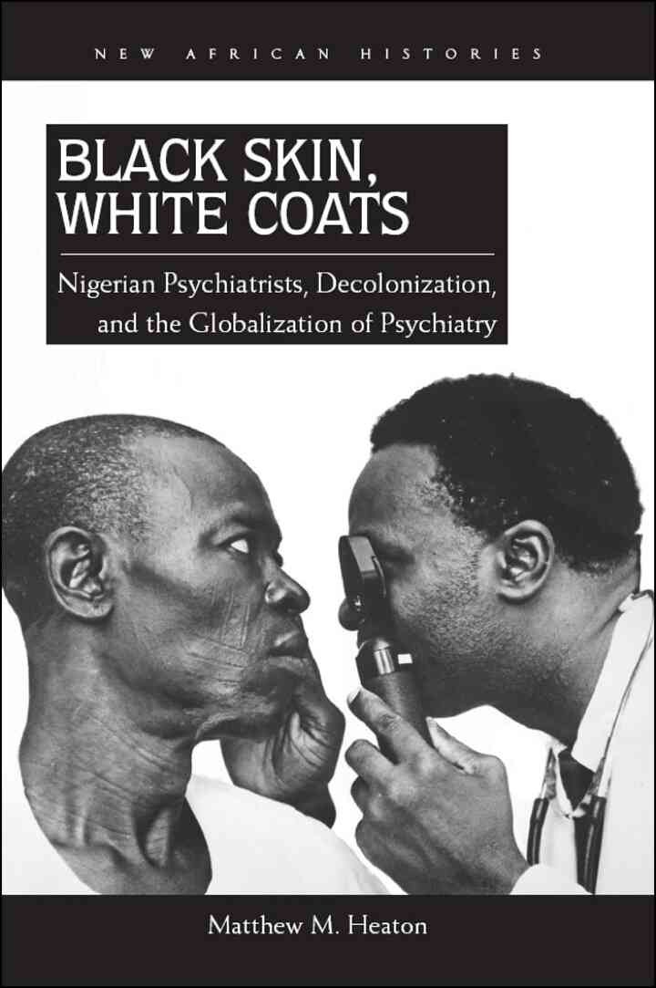 Black Skin, White Coats: Nigerian Psychiatrists, Decolonization, and the Globalization of Psychiatry, 1st Edition eBook
