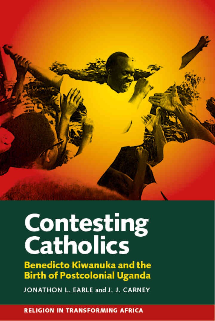 Contesting Catholics: Benedicto Kiwanuka and the Birth of Postcolonial Uganda, 1st Edition eBook